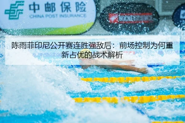 陈雨菲印尼公开赛连胜强敌后：前场控制为何重新占优的战术解析