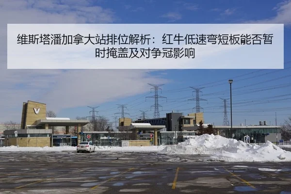维斯塔潘加拿大站排位解析：红牛低速弯短板能否暂时掩盖及对争冠影响